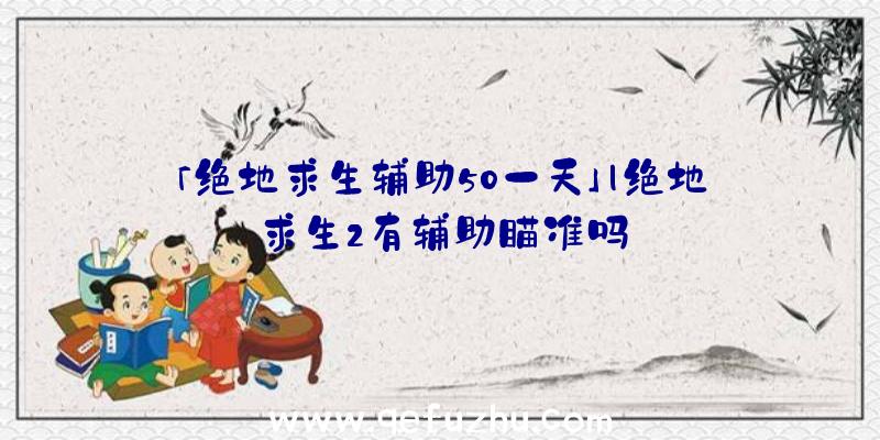 「绝地求生辅助50一天」|绝地求生2有辅助瞄准吗